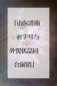 山东济南：老字号与外贸优品同台展销