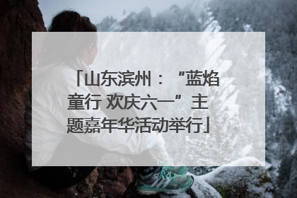 山东滨州：“蓝焰童行 欢庆六一”主题嘉年华活动举行