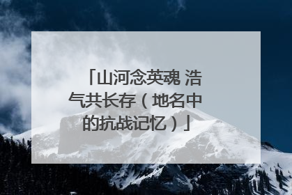 山河念英魂 浩气共长存（地名中的抗战记忆）