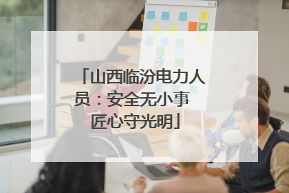 山西临汾电力人员：安全无小事 匠心守光明