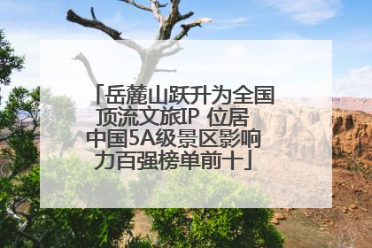 岳麓山跃升为全国顶流文旅IP 位居中国5A级景区影响力百强榜单前十