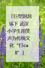 巨型泡泡环下 武汉小学生用笑声为传统文化“打call”