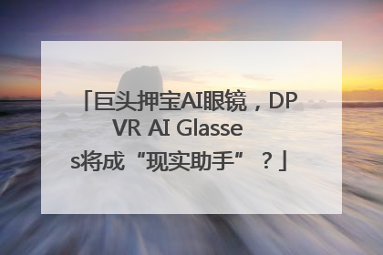 巨头押宝AI眼镜，DPVR AI Glasses将成“现实助手”？