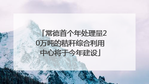 常德首个年处理量20万吨的秸秆综合利用中心将于今年建设
