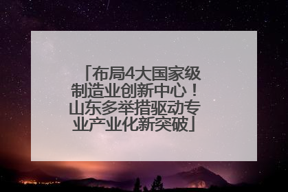 布局4大国家级制造业创新中心！山东多举措驱动专业产业化新突破