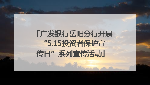 广发银行岳阳分行开展“5.15投资者保护宣传日”系列宣传活动