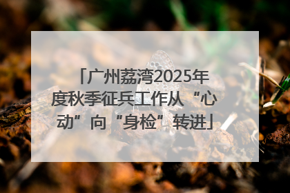 广州荔湾2025年度秋季征兵工作从“心动”向“身检”转进