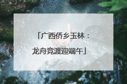 广西侨乡玉林：龙舟竞渡迎端午