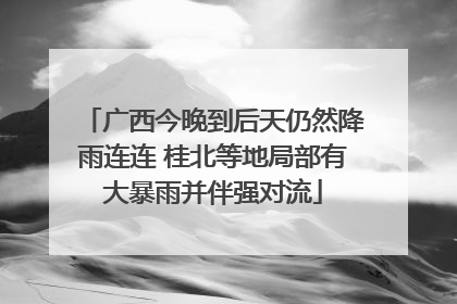 广西今晚到后天仍然降雨连连 桂北等地局部有大暴雨并伴强对流
