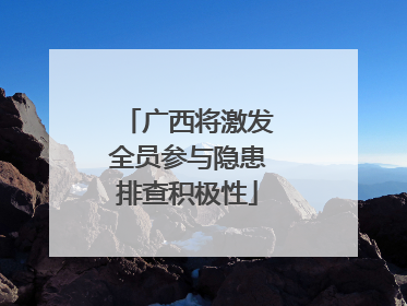 广西将激发全员参与隐患排查积极性