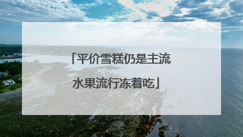 平价雪糕仍是主流 水果流行冻着吃