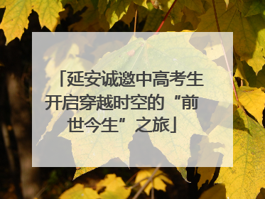 延安诚邀中高考生开启穿越时空的“前世今生”之旅