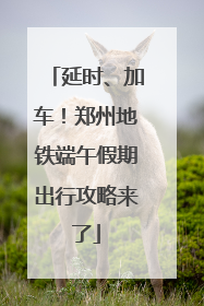 延时、加车！郑州地铁端午假期出行攻略来了