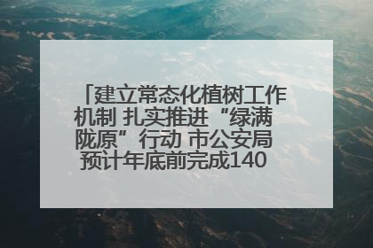 建立常态化植树工作机制 扎实推进“绿满陇原”行动 市公安局预计年底前完成1402亩绿化任务