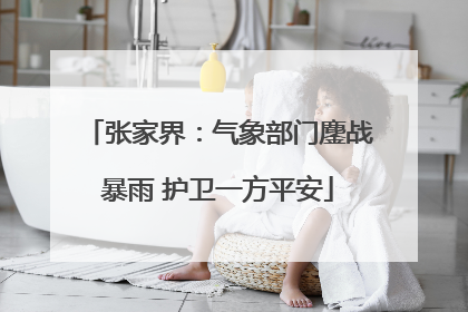 张家界：气象部门鏖战暴雨 护卫一方平安