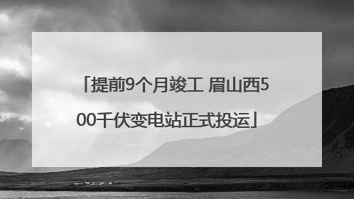 提前9个月竣工 眉山西500千伏变电站正式投运