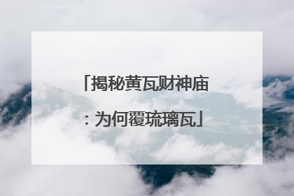揭秘黄瓦财神庙：为何覆琉璃瓦