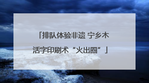 排队体验非遗 宁乡木活字印刷术“火出圈”