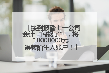 接到报警！一公司会计“闯祸了”，将10000000元误转陌生人账户！