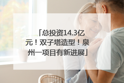 总投资14.3亿元！双子塔造型！泉州一项目有新进展