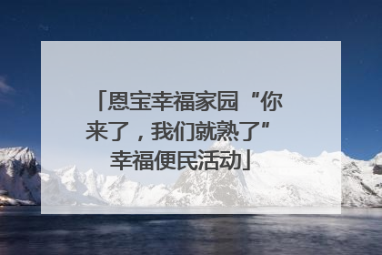 恩宝幸福家园“你来了，我们就熟了” 幸福便民活动