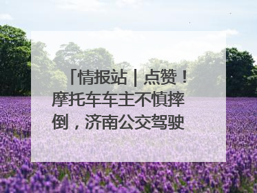 情报站｜点赞！摩托车车主不慎摔倒，济南公交驾驶员暖心帮扶！