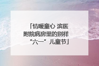 情暖童心 滨医附院病房里的别样“六一”儿童节