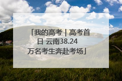 我的高考｜高考首日 云南38.24万名考生奔赴考场