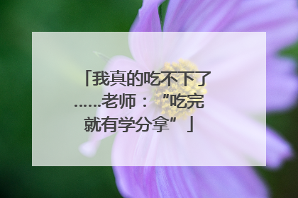 我真的吃不下了……老师：“吃完就有学分拿”