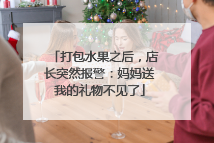 打包水果之后，店长突然报警：妈妈送我的礼物不见了