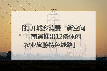打开城乡消费“新空间”，南通推出12条休闲农业旅游特色线路