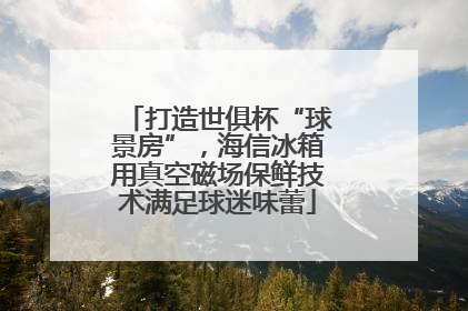 打造世俱杯“球景房”，海信冰箱用真空磁场保鲜技术满足球迷味蕾