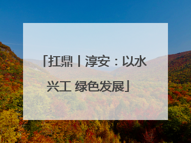 扛鼎丨淳安：以水兴工 绿色发展