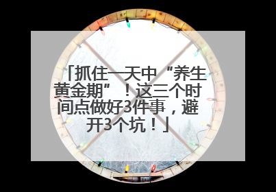 抓住一天中“养生黄金期”！这三个时间点做好3件事，避开3个坑！