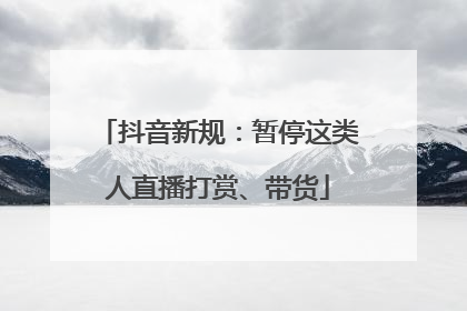 抖音新规：暂停这类人直播打赏、带货