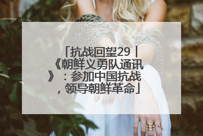 抗战回望29︱《朝鲜义勇队通讯》：参加中国抗战，领导朝鲜革命