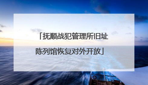 抚顺战犯管理所旧址陈列馆恢复对外开放