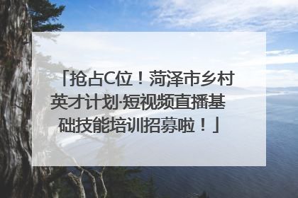 抢占C位！菏泽市乡村英才计划·短视频直播基础技能培训招募啦！