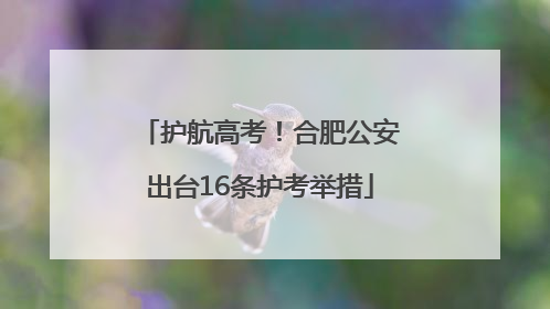 护航高考！合肥公安出台16条护考举措