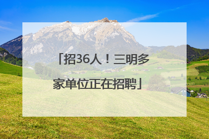 招36人！三明多家单位正在招聘