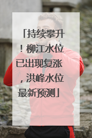 持续攀升！柳江水位已出现复涨，洪峰水位最新预测