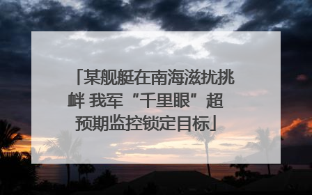 某舰艇在南海滋扰挑衅 我军“千里眼”超预期监控锁定目标