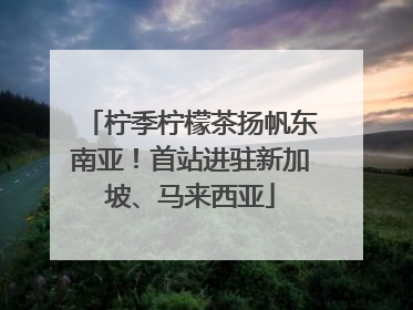 柠季柠檬茶扬帆东南亚！首站进驻新加坡、马来西亚
