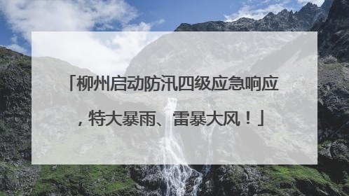 柳州启动防汛四级应急响应，特大暴雨、雷暴大风！