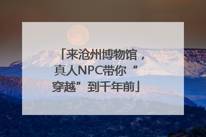 来沧州博物馆，真人NPC带你“穿越”到千年前