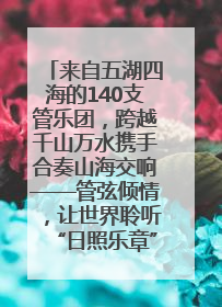来自五湖四海的140支管乐团，跨越千山万水携手合奏山海交响——管弦倾情，让世界聆听“日照乐章”