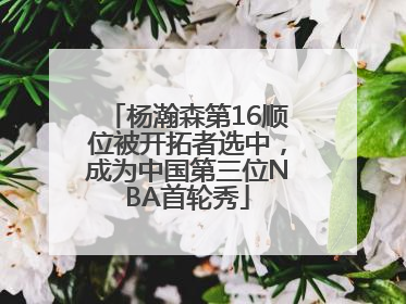 杨瀚森第16顺位被开拓者选中，成为中国第三位NBA首轮秀