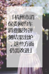 杭州市消保委网约车消费服务评测结果出炉，这些方面仍需改进