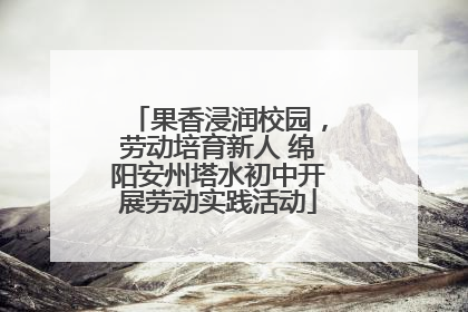 果香浸润校园，劳动培育新人 绵阳安州塔水初中开展劳动实践活动
