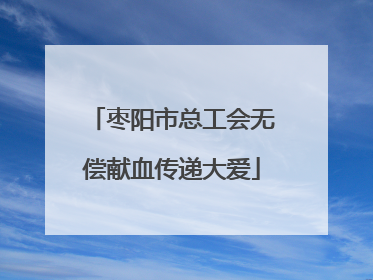 枣阳市总工会无偿献血传递大爱